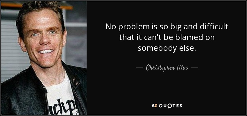 No problem is so big and difficult that it can't be blamed on somebody else. - Christopher Titus