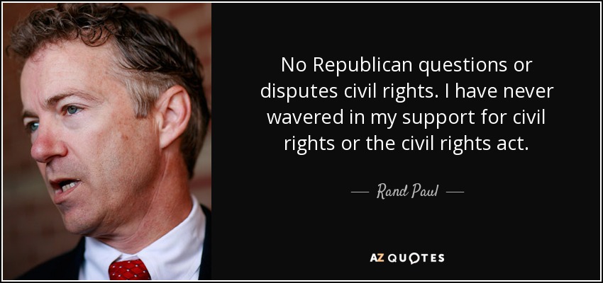 No Republican questions or disputes civil rights. I have never wavered in my support for civil rights or the civil rights act. - Rand Paul