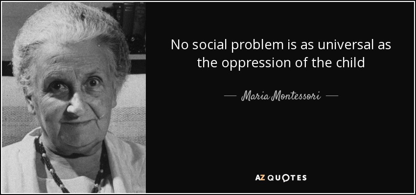 No social problem is as universal as the oppression of the child - Maria Montessori