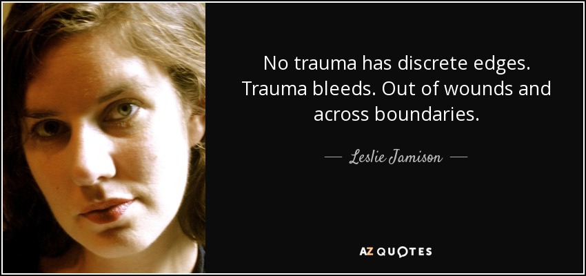 No trauma has discrete edges. Trauma bleeds. Out of wounds and across boundaries. - Leslie Jamison