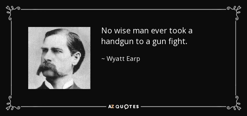 No wise man ever took a handgun to a gun fight. - Wyatt Earp