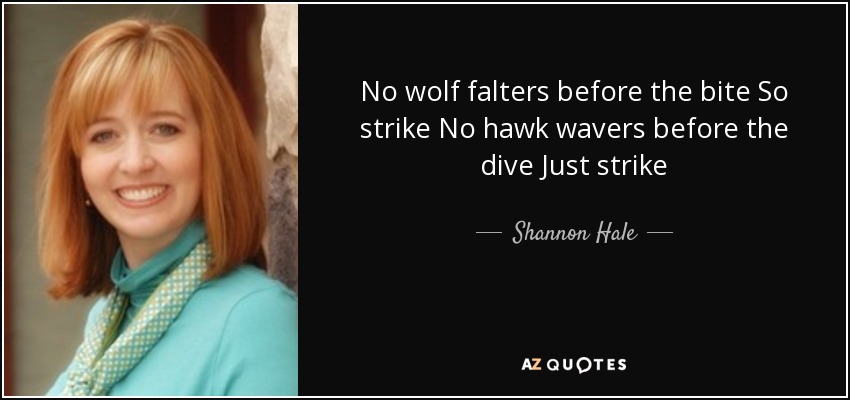 No wolf falters before the bite So strike No hawk wavers before the dive Just strike - Shannon Hale