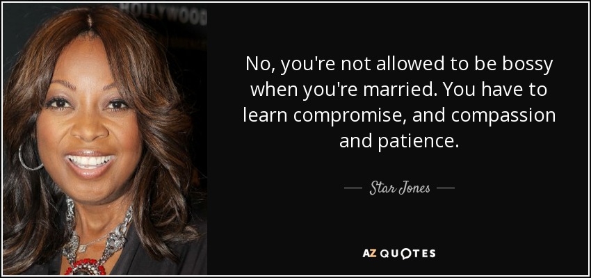 No, you're not allowed to be bossy when you're married. You have to learn compromise, and compassion and patience. - Star Jones