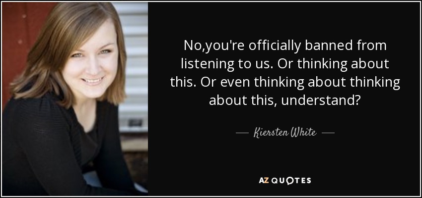 No,you're officially banned from listening to us. Or thinking about this. Or even thinking about thinking about this, understand? - Kiersten White