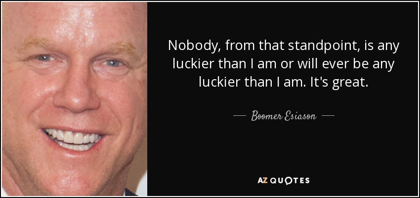 Nadie, desde ese punto de vista, tiene más suerte que yo ni la tendrá nunca. Es genial. - Boomer Esiason