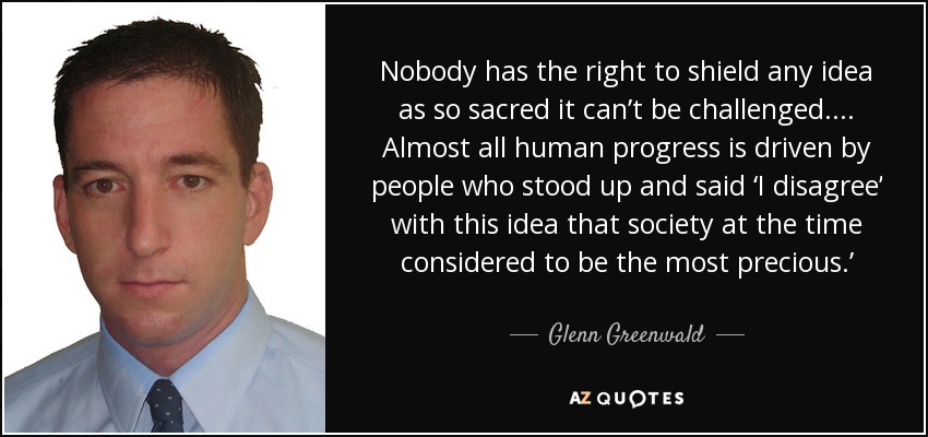 Nadie tiene derecho a escudar una idea como si fuera tan sagrada que no se puede cuestionar. ... Casi todo el progreso humano ha sido impulsado por personas que se levantaron y dijeron 'no estoy de acuerdo' con esa idea que la sociedad del momento consideraba la más preciada". - Glenn Greenwald