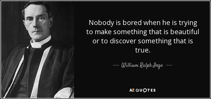 Nobody is bored when he is trying to make something that is beautiful or to discover something that is true. - William Ralph Inge