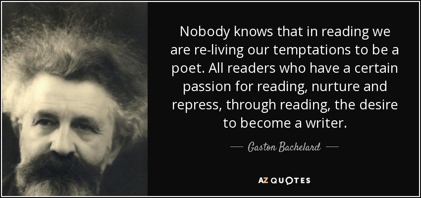 Nadie sabe que al leer revivimos nuestras tentaciones de ser poetas. Todos los lectores que sienten cierta pasión por la lectura, alimentan y reprimen, a través de la lectura, el deseo de convertirse en escritor. - Gaston Bachelard