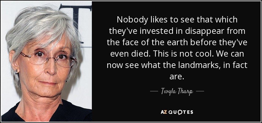 Nobody likes to see that which they've invested in disappear from the face of the earth before they've even died. This is not cool. We can now see what the landmarks, in fact are. - Twyla Tharp