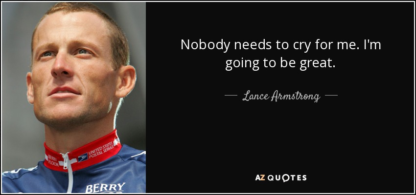 Nobody needs to cry for me. I'm going to be great. - Lance Armstrong