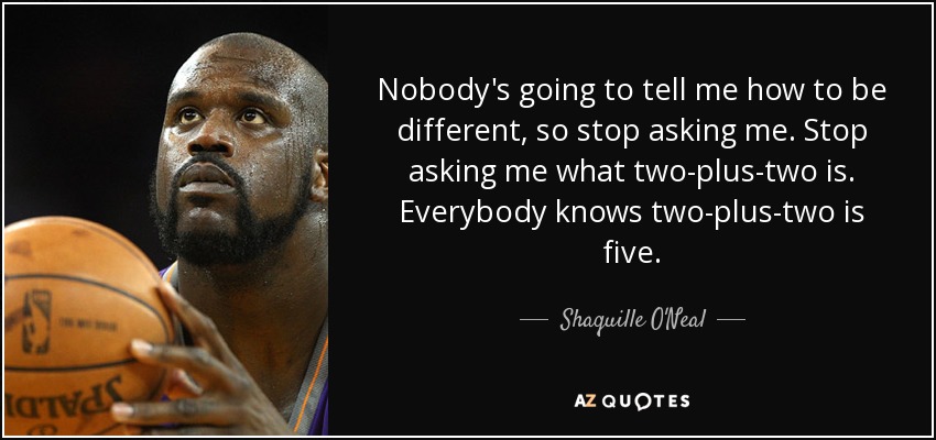 Nadie va a decirme cómo ser diferente, así que deja de preguntarme. Deja de preguntarme qué es dos más dos. Todo el mundo sabe que dos más dos son cinco. - Shaquille O'Neal