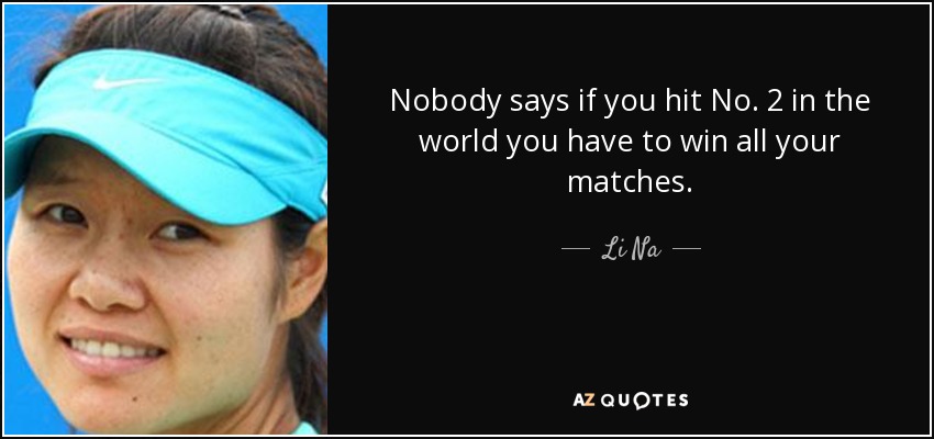 Nobody says if you hit No. 2 in the world you have to win all your matches. - Li Na