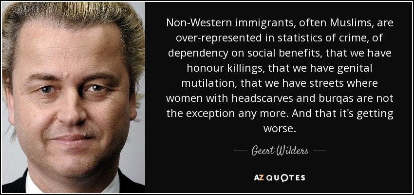 Non-Western immigrants, often Muslims, are over-represented in statistics of crime, of dependency on social benefits, that we have honour killings, that we have genital mutilation, that we have streets where women with headscarves and burqas are not the exception any more. And that it's getting worse. - Geert Wilders