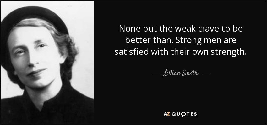 None but the weak crave to be better than. Strong men are satisfied with their own strength. - Lillian Smith