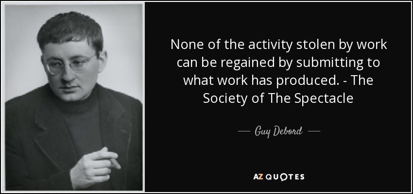 Nada de la actividad robada por el trabajo puede recuperarse sometiéndose a lo que el trabajo ha producido. - La sociedad del espectáculo - Guy Debord