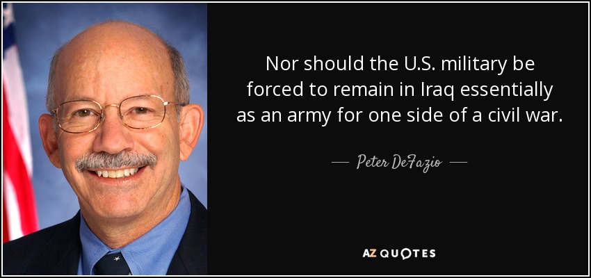 Nor should the U.S. military be forced to remain in Iraq essentially as an army for one side of a civil war. - Peter DeFazio