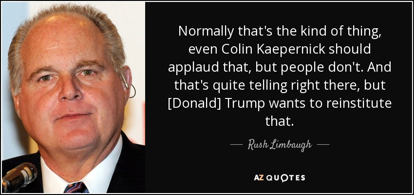 Normally that's the kind of thing, even Colin Kaepernick should applaud that, but people don't. And that's quite telling right there, but [Donald] Trump wants to reinstitute that. - Rush Limbaugh