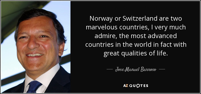 Norway or Switzerland are two marvelous countries, I very much admire, the most advanced countries in the world in fact with great qualities of life. - Jose Manuel Barroso