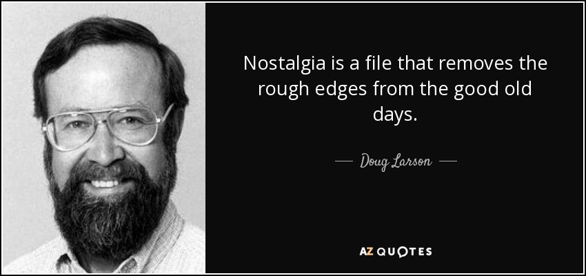 Nostalgia is a file that removes the rough edges from the good old days. - Doug Larson