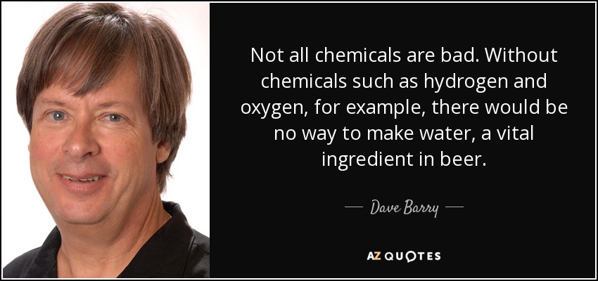 No todas las sustancias químicas son malas. Sin sustancias químicas como el hidrógeno y el oxígeno, por ejemplo, no habría forma de fabricar agua, un ingrediente vital de la cerveza. - Dave Barry