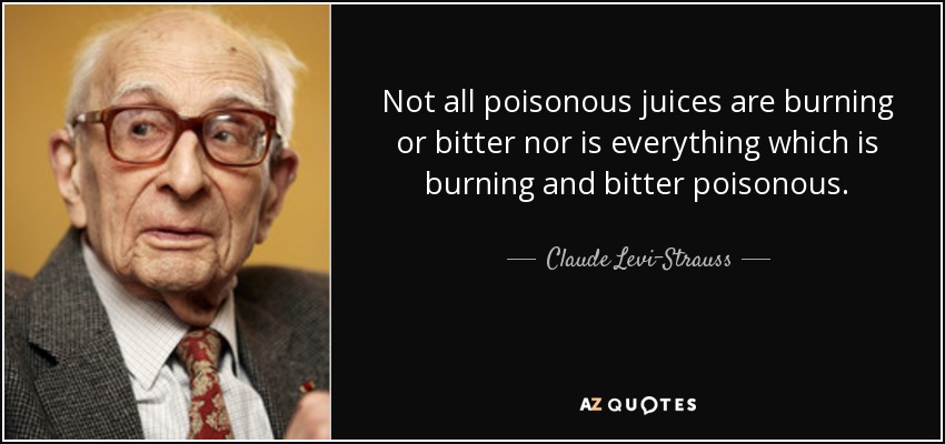 Not all poisonous juices are burning or bitter nor is everything which is burning and bitter poisonous. - Claude Levi-Strauss