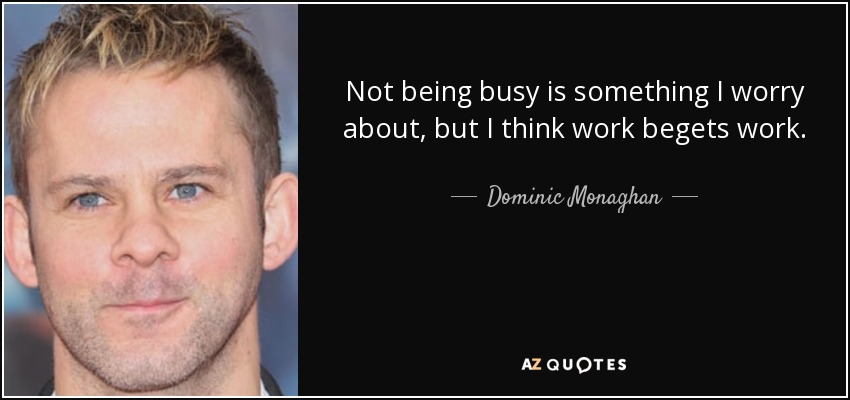 Not being busy is something I worry about, but I think work begets work. - Dominic Monaghan