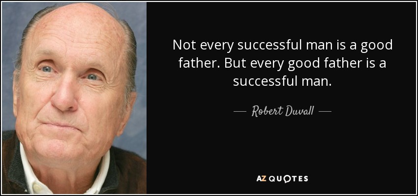 Not every successful man is a good father. But every good father is a successful man. - Robert Duvall