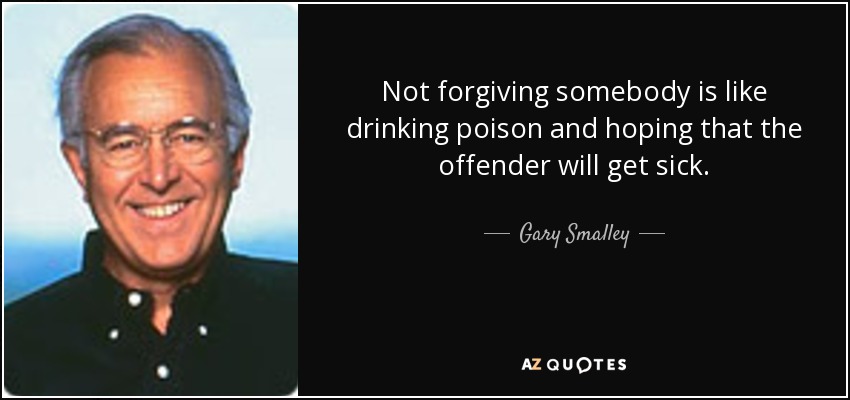 Not forgiving somebody is like drinking poison and hoping that the offender will get sick. - Gary Smalley