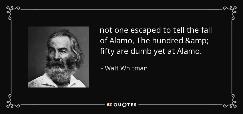 not one escaped to tell the fall of Alamo, The hundred & fifty are dumb yet at Alamo. - Walt Whitman