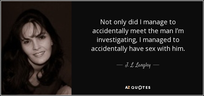 Not only did I manage to accidentally meet the man I’m investigating, I managed to accidentally have sex with him. - J. L. Langley