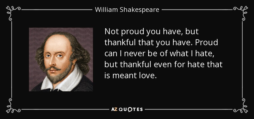 Not proud you have, but thankful that you have. Proud can I never be of what I hate, but thankful even for hate that is meant love. - William Shakespeare