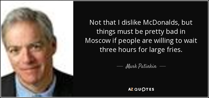 Not that I dislike McDonalds, but things must be pretty bad in Moscow if people are willing to wait three hours for large fries. - Mark Patinkin