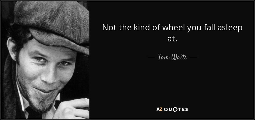 Not the kind of wheel you fall asleep at. - Tom Waits