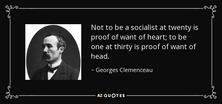 Not to be a socialist at twenty is proof of want of heart; to be one at thirty is proof of want of head. - Georges Clemenceau