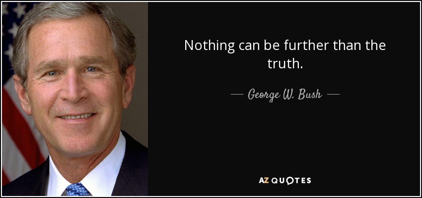 Nothing can be further than the truth. - George W. Bush