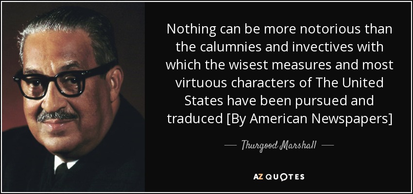 Nothing can be more notorious than the calumnies and invectives with which the wisest measures and most virtuous characters of The United States have been pursued and traduced [By American Newspapers] - Thurgood Marshall