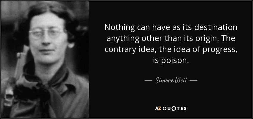 Nothing can have as its destination anything other than its origin. The contrary idea, the idea of progress, is poison. - Simone Weil