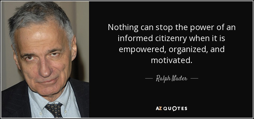 Nothing can stop the power of an informed citizenry when it is empowered, organized, and motivated. - Ralph Nader