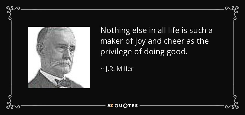 Nothing else in all life is such a maker of joy and cheer as the privilege of doing good. - J.R. Miller