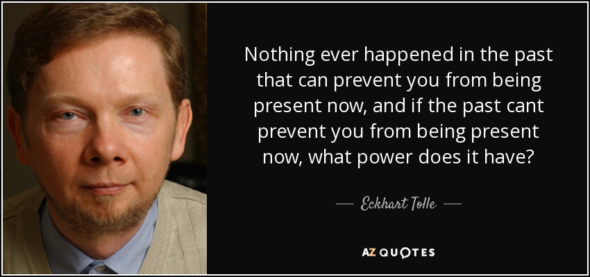 Nothing ever happened in the past that can prevent you from being present now, and if the past cant prevent you from being present now, what power does it have? - Eckhart Tolle