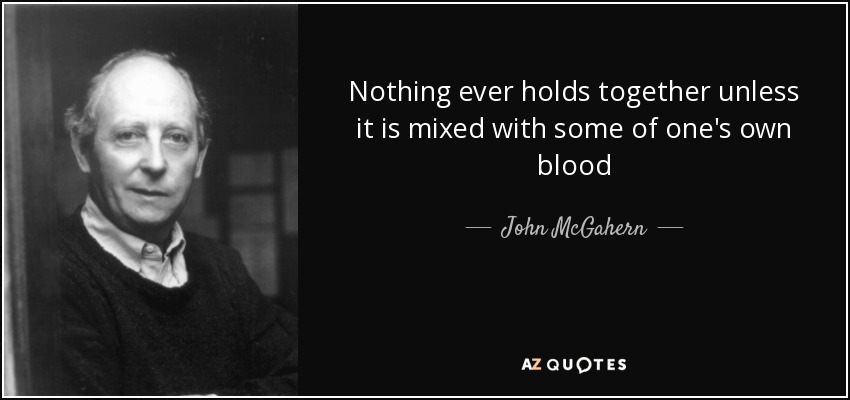 Nothing ever holds together unless it is mixed with some of one's own blood - John McGahern