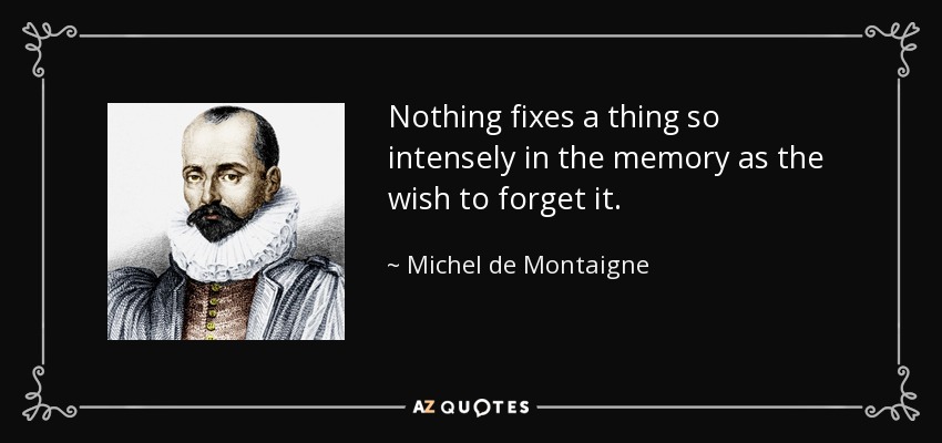 Nothing fixes a thing so intensely in the memory as the wish to forget it. - Michel de Montaigne