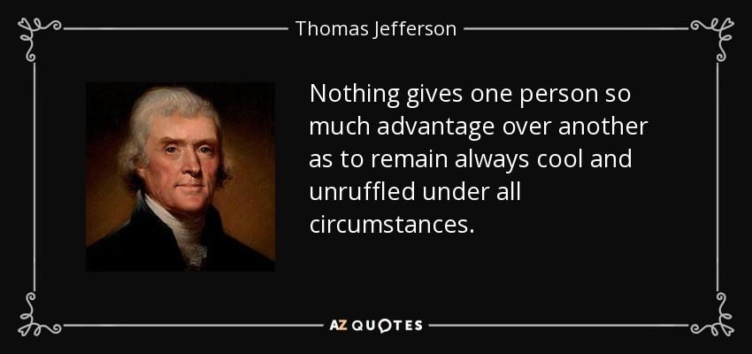 Nothing gives one person so much advantage over another as to remain always cool and unruffled under all circumstances. - Thomas Jefferson