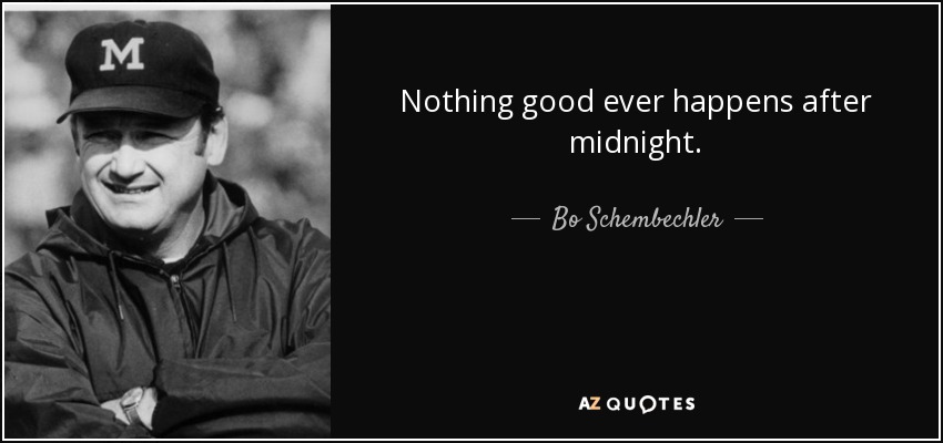 Nothing good ever happens after midnight. - Bo Schembechler