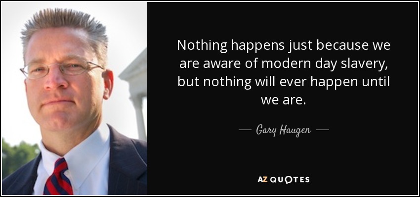 Nothing happens just because we are aware of modern day slavery, but nothing will ever happen until we are. - Gary Haugen