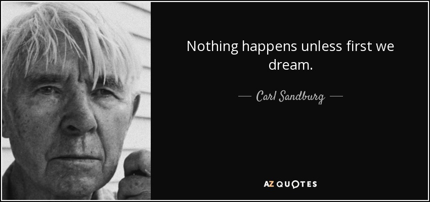 Nothing happens unless first we dream. - Carl Sandburg
