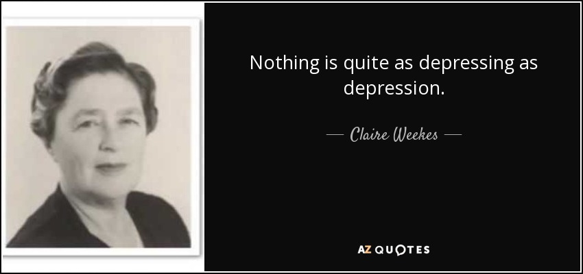 Nothing is quite as depressing as depression. - Claire Weekes