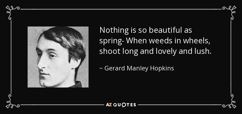 Nothing is so beautiful as spring- When weeds in wheels, shoot long and lovely and lush. - Gerard Manley Hopkins