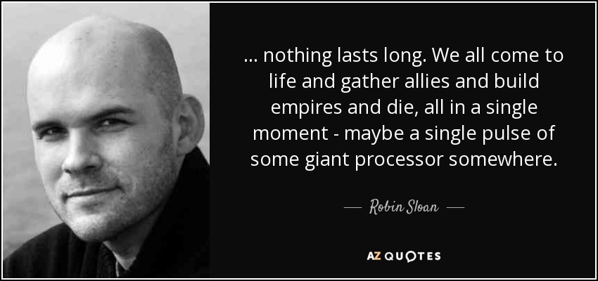 ... nada dura mucho. Todos cobramos vida y reunimos aliados y construimos imperios y morimos, todo en un solo momento, quizá un solo pulso de algún procesador gigante en algún lugar. - Robin Sloan