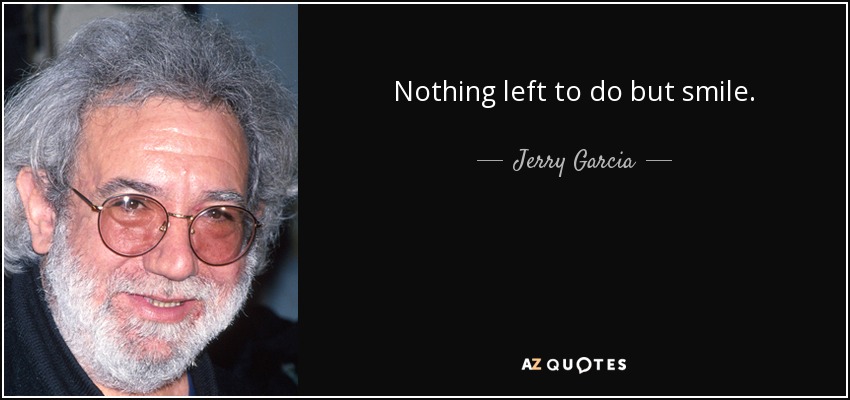 Nothing left to do but smile. - Jerry Garcia